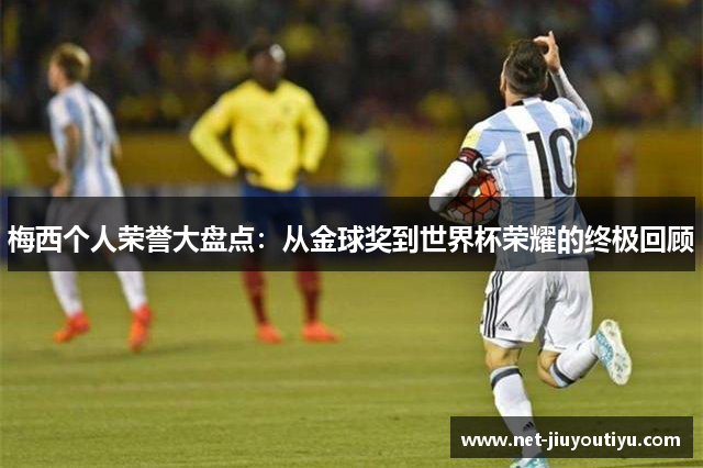 梅西个人荣誉大盘点:从金球奖到世界杯荣耀的终极回顾 梅西个人荣誉大盘点:从金球奖到世界杯荣耀的终极回顾