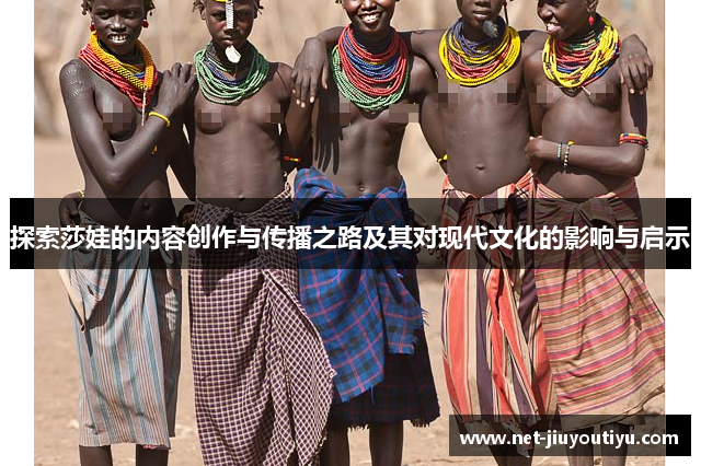 探索莎娃的内容创作与传播之路及其对现代文化的影响与启示 探索莎娃的内容创作与传播之路及其对现代文化的影响与启示