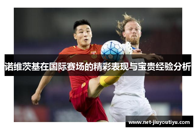 诺维茨基在国际赛场的精彩表现与宝贵经验分析 诺维茨基在国际赛场的精彩表现与宝贵经验分析