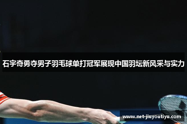 石宇奇勇夺男子羽毛球单打冠军展现中国羽坛新风采与实力 石宇奇勇夺男子羽毛球单打冠军展现中国羽坛新风采与实力