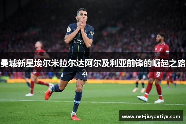 曼城新星埃尔米拉尔达阿尔及利亚前锋的崛起之路 曼城新星埃尔米拉尔达阿尔及利亚前锋的崛起之路