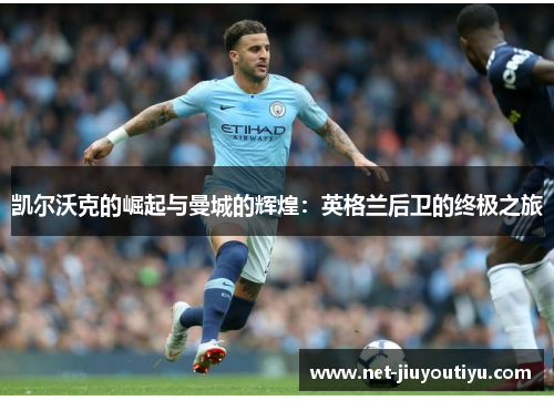 凯尔沃克的崛起与曼城的辉煌:英格兰后卫的终极之旅 凯尔沃克的崛起与曼城的辉煌:英格兰后卫的终极之旅
