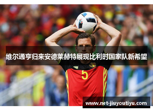 维尔通亨归来安德莱赫特展现比利时国家队新希望 维尔通亨归来安德莱赫特展现比利时国家队新希望