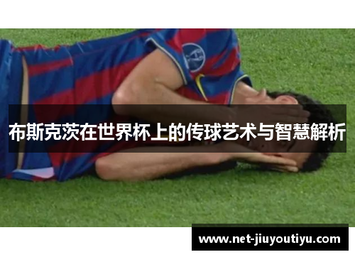 布斯克茨在世界杯上的传球艺术与智慧解析 布斯克茨在世界杯上的传球艺术与智慧解析