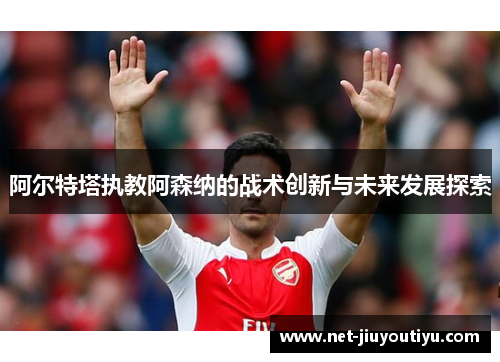 阿尔特塔执教阿森纳的战术创新与未来发展探索 阿尔特塔执教阿森纳的战术创新与未来发展探索