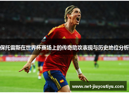 保托雷斯在世界杯赛场上的传奇助攻表现与历史地位分析 保托雷斯在世界杯赛场上的传奇助攻表现与历史地位分析