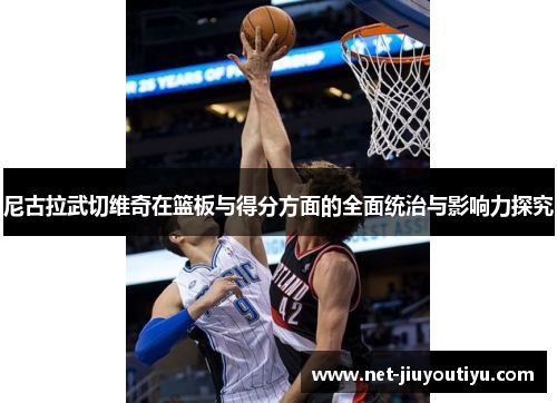 尼古拉武切维奇在篮板与得分方面的全面统治与影响力探究 尼古拉武切维奇在篮板与得分方面的全面统治与影响力探究