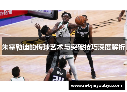 朱霍勒迪的传球艺术与突破技巧深度解析 朱霍勒迪的传球艺术与突破技巧深度解析
