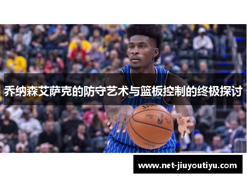 乔纳森艾萨克的防守艺术与篮板控制的终极探讨 乔纳森艾萨克的防守艺术与篮板控制的终极探讨