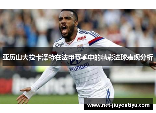 亚历山大拉卡泽特在法甲赛季中的精彩进球表现分析 亚历山大拉卡泽特在法甲赛季中的精彩进球表现分析