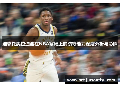 维克托奥拉迪波在NBA赛场上的防守能力深度分析与影响 维克托奥拉迪波在NBA赛场上的防守能力深度分析与影响