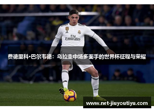 费德里科·巴尔韦德:乌拉圭中场多面手的世界杯征程与荣耀 费德里科·巴尔韦德:乌拉圭中场多面手的世界杯征程与荣耀