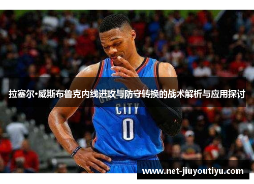 拉塞尔·威斯布鲁克内线进攻与防守转换的战术解析与应用探讨 拉塞尔·威斯布鲁克内线进攻与防守转换的战术解析与应用探讨