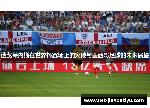 迭戈莱内斯在世界杯赛场上的突破与墨西哥足球的未来展望 迭戈莱内斯在世界杯赛场上的突破与墨西哥足球的未来展望