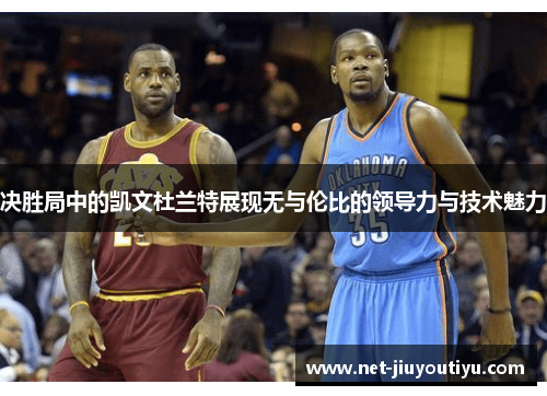 决胜局中的凯文杜兰特展现无与伦比的领导力与技术魅力 决胜局中的凯文杜兰特展现无与伦比的领导力与技术魅力