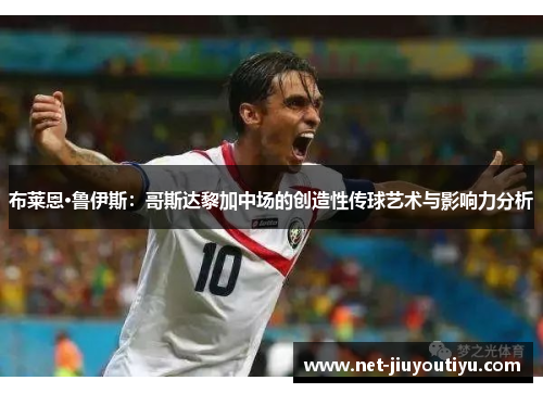 布莱恩·鲁伊斯:哥斯达黎加中场的创造性传球艺术与影响力分析 布莱恩·鲁伊斯:哥斯达黎加中场的创造性传球艺术与影响力分析