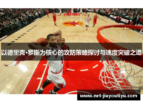 以德里克·罗斯为核心的攻防策略探讨与速度突破之道 以德里克·罗斯为核心的攻防策略探讨与速度突破之道