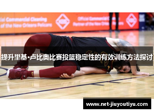 提升里基·卢比奥比赛投篮稳定性的有效训练方法探讨 提升里基·卢比奥比赛投篮稳定性的有效训练方法探讨