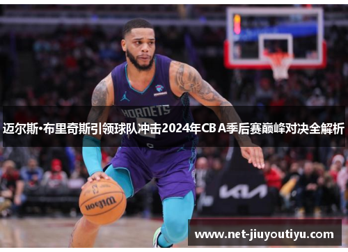 迈尔斯·布里奇斯引领球队冲击2024年CBA季后赛巅峰对决全解析 迈尔斯·布里奇斯引领球队冲击2024年CBA季后赛巅峰对决全解析