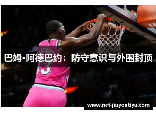 巴姆·阿德巴约:防守意识与外围封顶 巴姆·阿德巴约:防守意识与外围封顶