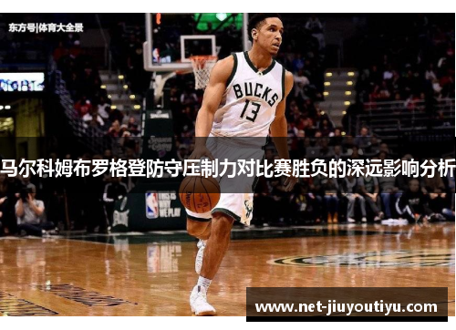马尔科姆布罗格登防守压制力对比赛胜负的深远影响分析 马尔科姆布罗格登防守压制力对比赛胜负的深远影响分析