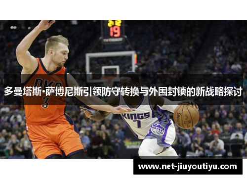 多曼塔斯·萨博尼斯引领防守转换与外围封锁的新战略探讨 多曼塔斯·萨博尼斯引领防守转换与外围封锁的新战略探讨