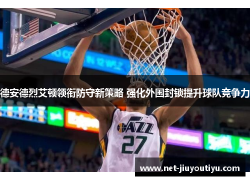 德安德烈艾顿领衔防守新策略 强化外围封锁提升球队竞争力 德安德烈艾顿领衔防守新策略 强化外围封锁提升球队竞争力
