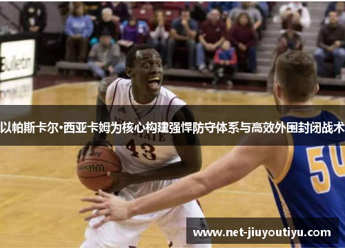 以帕斯卡尔·西亚卡姆为核心构建强悍防守体系与高效外围封闭战术 以帕斯卡尔·西亚卡姆为核心构建强悍防守体系与高效外围封闭战术