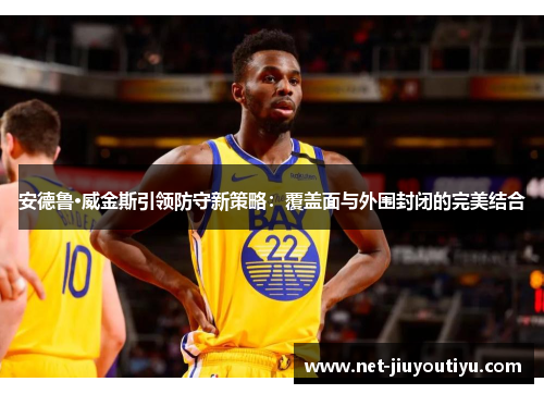 安德鲁·威金斯引领防守新策略:覆盖面与外围封闭的完美结合 安德鲁·威金斯引领防守新策略:覆盖面与外围封闭的完美结合