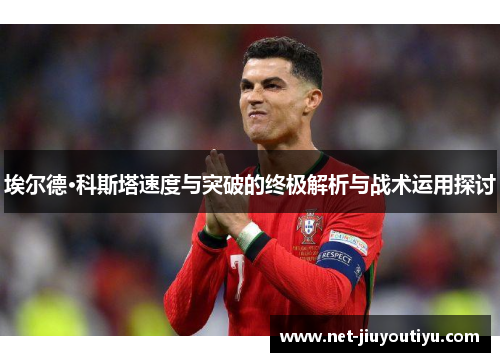 埃尔德·科斯塔速度与突破的终极解析与战术运用探讨 埃尔德·科斯塔速度与突破的终极解析与战术运用探讨