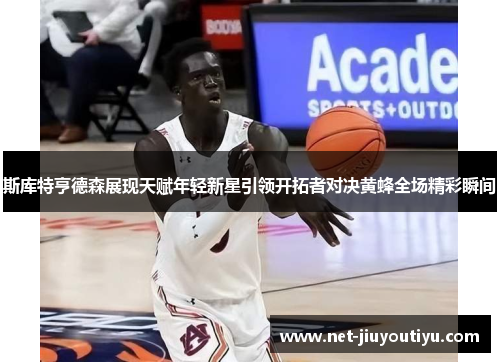 斯库特亨德森展现天赋年轻新星引领开拓者对决黄蜂全场精彩瞬间 斯库特亨德森展现天赋年轻新星引领开拓者对决黄蜂全场精彩瞬间