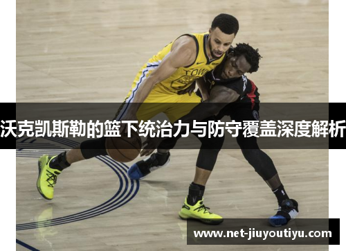 沃克凯斯勒的篮下统治力与防守覆盖深度解析 沃克凯斯勒的篮下统治力与防守覆盖深度解析