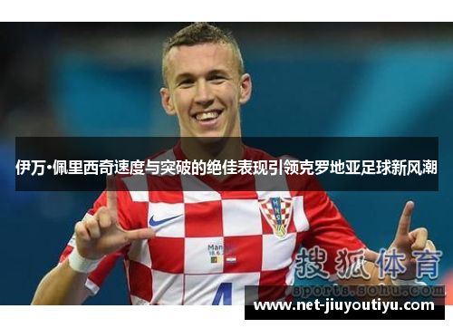 伊万·佩里西奇速度与突破的绝佳表现引领克罗地亚足球新风潮 伊万·佩里西奇速度与突破的绝佳表现引领克罗地亚足球新风潮