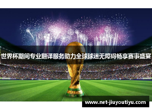 世界杯期间专业翻译服务助力全球球迷无障碍畅享赛事盛宴 世界杯期间专业翻译服务助力全球球迷无障碍畅享赛事盛宴