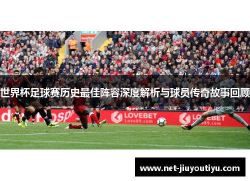 世界杯足球赛历史最佳阵容深度解析与球员传奇故事回顾 世界杯足球赛历史最佳阵容深度解析与球员传奇故事回顾