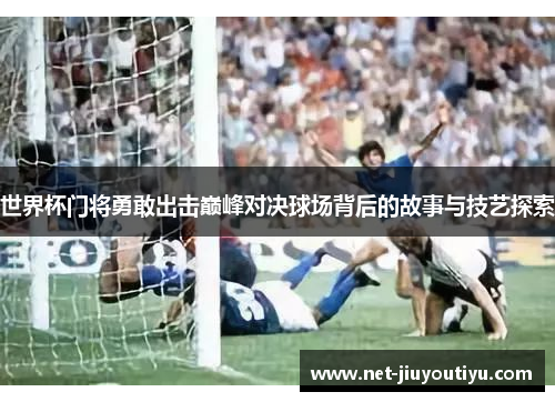 世界杯门将勇敢出击巅峰对决球场背后的故事与技艺探索 世界杯门将勇敢出击巅峰对决球场背后的故事与技艺探索