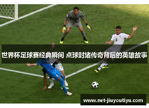 世界杯足球赛经典瞬间 点球封堵传奇背后的英雄故事 世界杯足球赛经典瞬间 点球封堵传奇背后的英雄故事