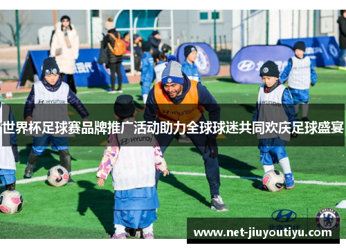 世界杯足球赛品牌推广活动助力全球球迷共同欢庆足球盛宴 世界杯足球赛品牌推广活动助力全球球迷共同欢庆足球盛宴