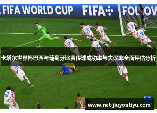 卡塔尔世界杯巴西与葡萄牙比赛传球成功率与失误率全面评估分析 卡塔尔世界杯巴西与葡萄牙比赛传球成功率与失误率全面评估分析
