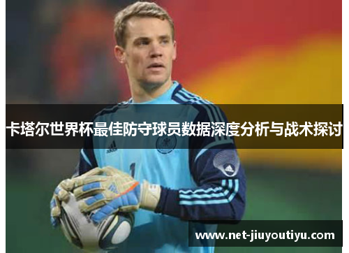 卡塔尔世界杯最佳防守球员数据深度分析与战术探讨 卡塔尔世界杯最佳防守球员数据深度分析与战术探讨