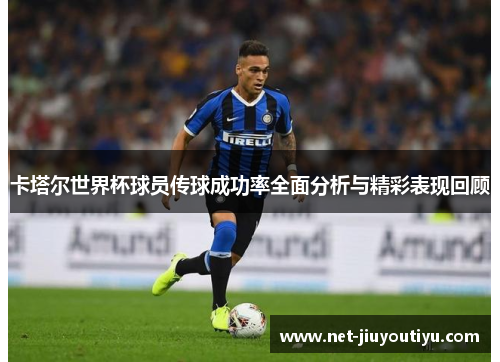 卡塔尔世界杯球员传球成功率全面分析与精彩表现回顾 卡塔尔世界杯球员传球成功率全面分析与精彩表现回顾