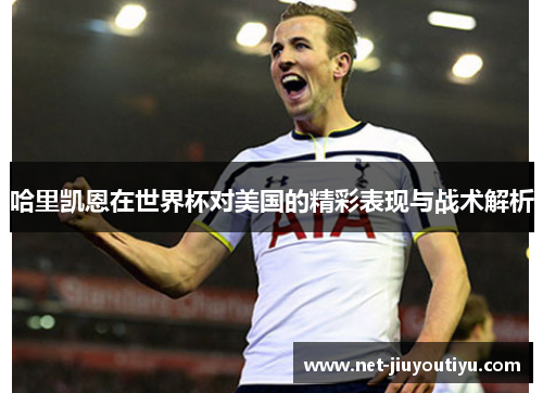哈里凯恩在世界杯对美国的精彩表现与战术解析 哈里凯恩在世界杯对美国的精彩表现与战术解析
