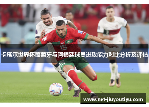 卡塔尔世界杯葡萄牙与阿根廷球员进攻能力对比分析及评估 卡塔尔世界杯葡萄牙与阿根廷球员进攻能力对比分析及评估
