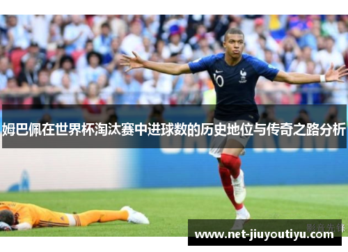 姆巴佩在世界杯淘汰赛中进球数的历史地位与传奇之路分析 姆巴佩在世界杯淘汰赛中进球数的历史地位与传奇之路分析