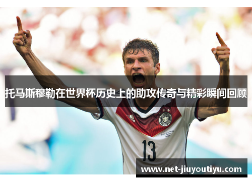 托马斯穆勒在世界杯历史上的助攻传奇与精彩瞬间回顾 托马斯穆勒在世界杯历史上的助攻传奇与精彩瞬间回顾