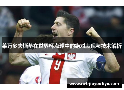 莱万多夫斯基在世界杯点球中的绝对表现与技术解析 莱万多夫斯基在世界杯点球中的绝对表现与技术解析