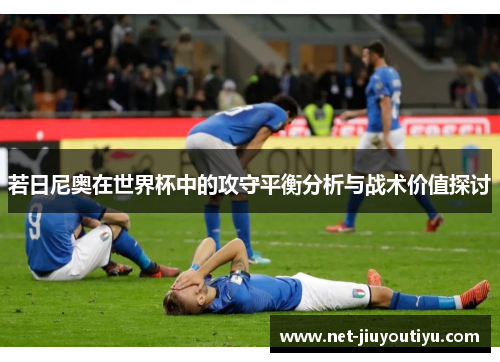 若日尼奥在世界杯中的攻守平衡分析与战术价值探讨 若日尼奥在世界杯中的攻守平衡分析与战术价值探讨