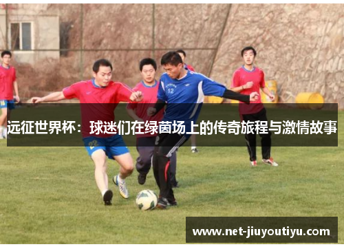 远征世界杯:球迷们在绿茵场上的传奇旅程与激情故事 远征世界杯:球迷们在绿茵场上的传奇旅程与激情故事