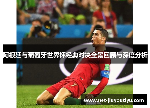阿根廷与葡萄牙世界杯经典对决全景回顾与深度分析 阿根廷与葡萄牙世界杯经典对决全景回顾与深度分析