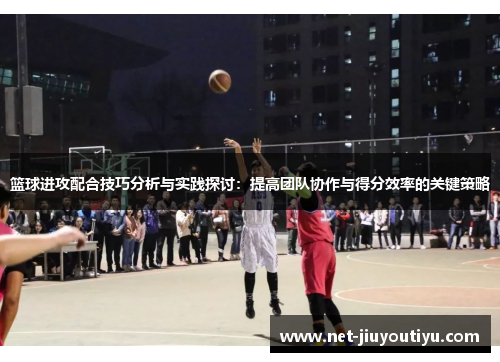 篮球进攻配合技巧分析与实践探讨:提高团队协作与得分效率的关键策略 篮球进攻配合技巧分析与实践探讨:提高团队协作与得分效率的关键策略